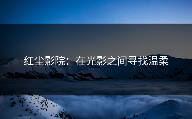 红尘影院：在光影之间寻找温柔