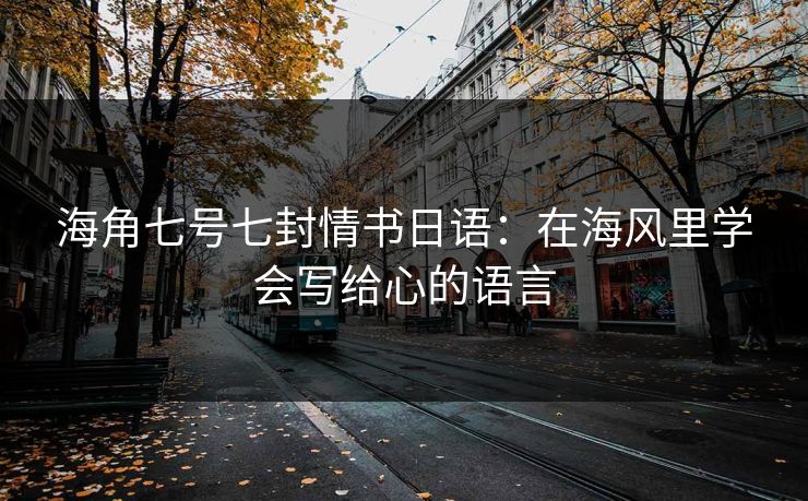 海角七号七封情书日语：在海风里学会写给心的语言
