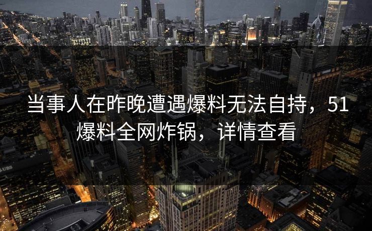 当事人在昨晚遭遇爆料无法自持，51爆料全网炸锅，详情查看