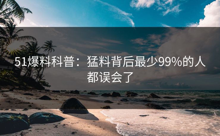 51爆料科普：猛料背后最少99%的人都误会了