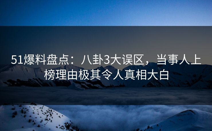 51爆料盘点：八卦3大误区，当事人上榜理由极其令人真相大白