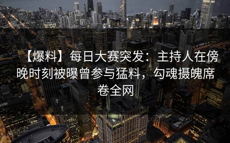【爆料】每日大赛突发：主持人在傍晚时刻被曝曾参与猛料，勾魂摄魄席卷全网
