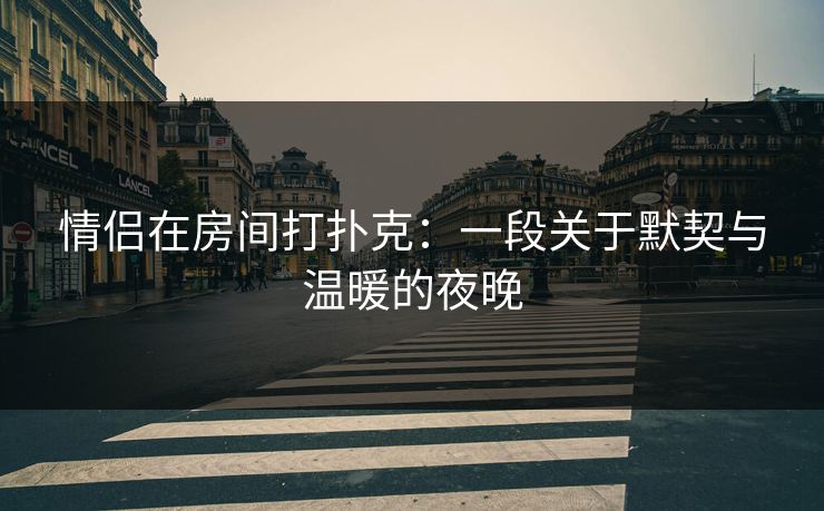 情侣在房间打扑克：一段关于默契与温暖的夜晚