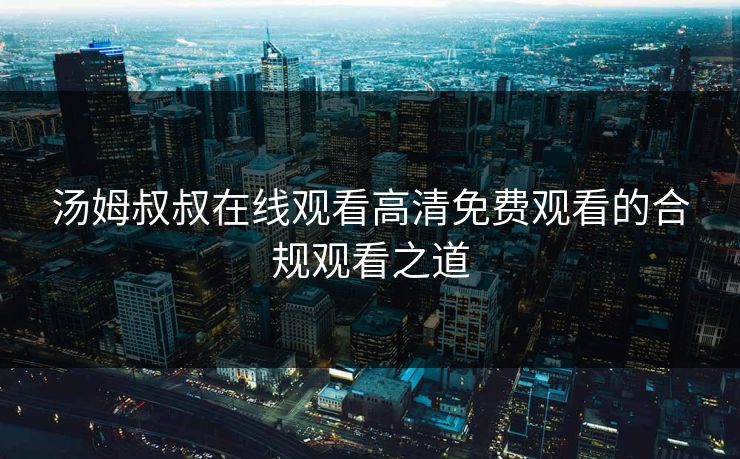 汤姆叔叔在线观看高清免费观看的合规观看之道