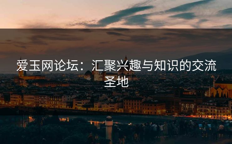 爱玉网论坛：汇聚兴趣与知识的交流圣地