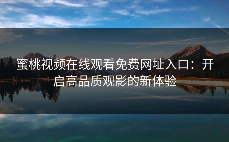 蜜桃视频在线观看免费网址入口：开启高品质观影的新体验