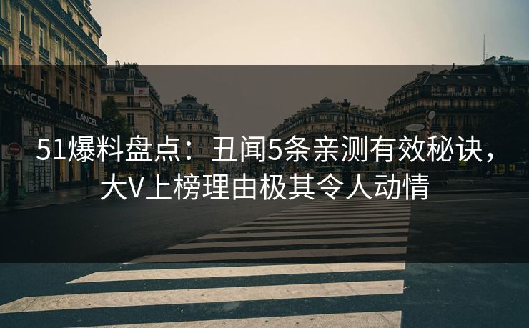 51爆料盘点：丑闻5条亲测有效秘诀，大V上榜理由极其令人动情