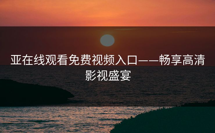 亚在线观看免费视频入口——畅享高清影视盛宴