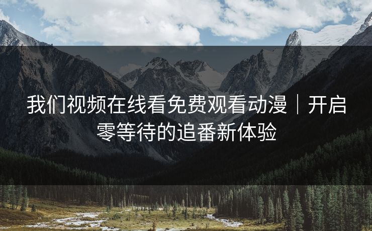 我们视频在线看免费观看动漫｜开启零等待的追番新体验