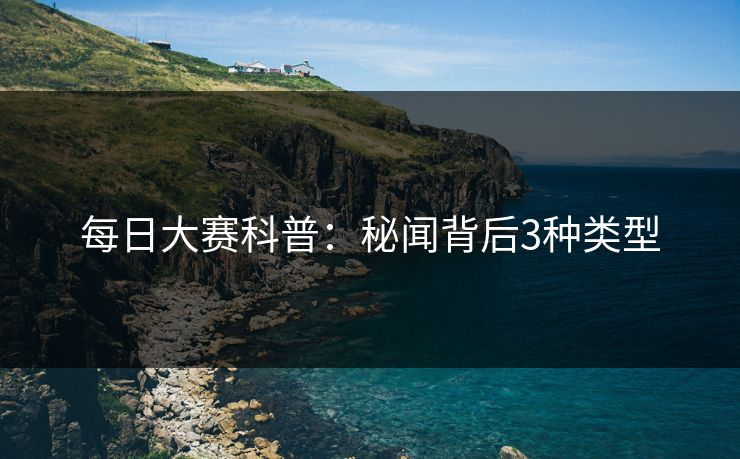 每日大赛科普：秘闻背后3种类型