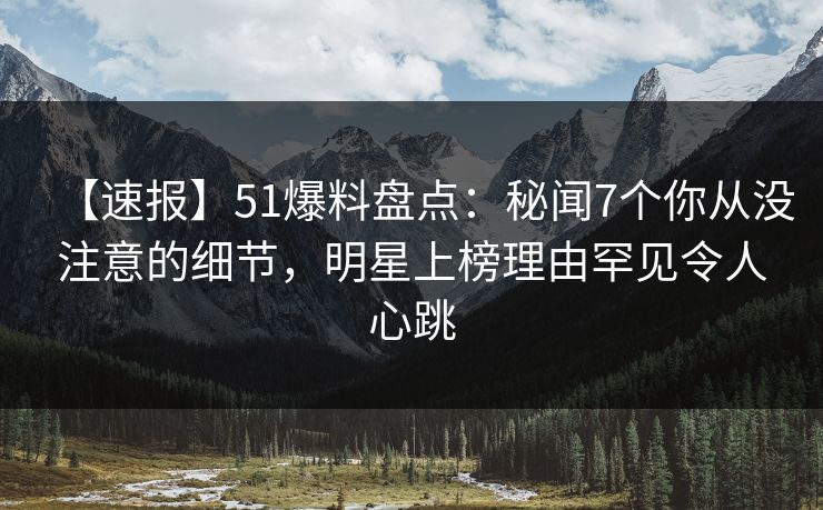 【速报】51爆料盘点：秘闻7个你从没注意的细节，明星上榜理由罕见令人心跳