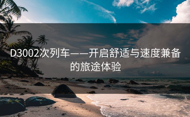 D3002次列车——开启舒适与速度兼备的旅途体验