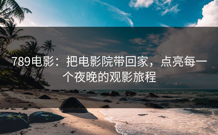 789电影：把电影院带回家，点亮每一个夜晚的观影旅程