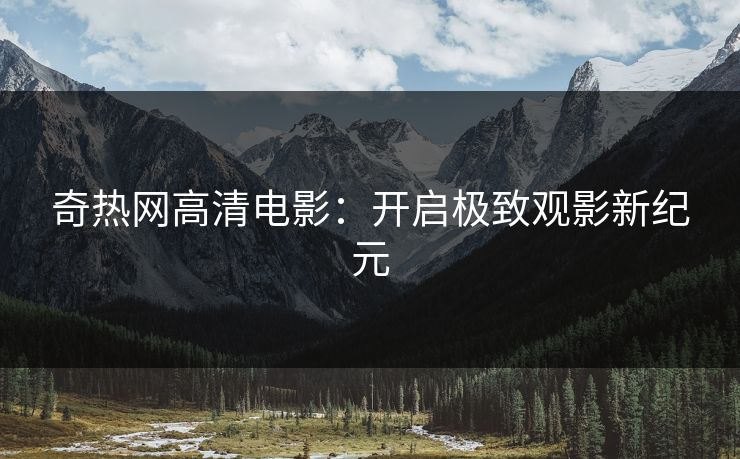 奇热网高清电影：开启极致观影新纪元