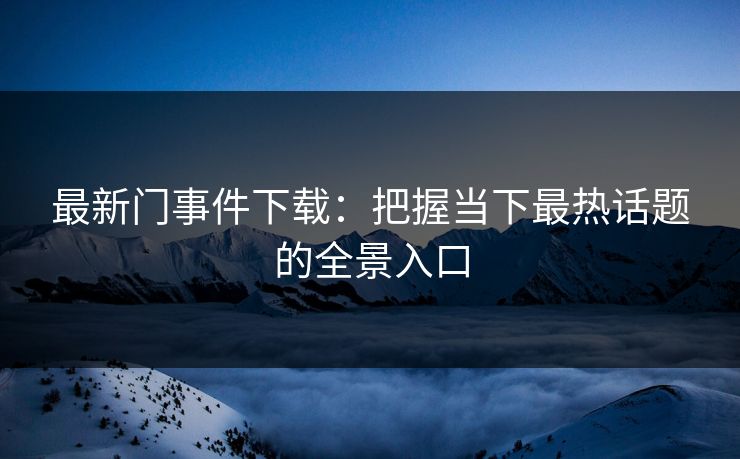 最新门事件下载：把握当下最热话题的全景入口