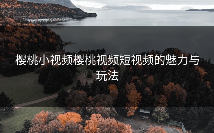 樱桃小视频樱桃视频短视频的魅力与玩法