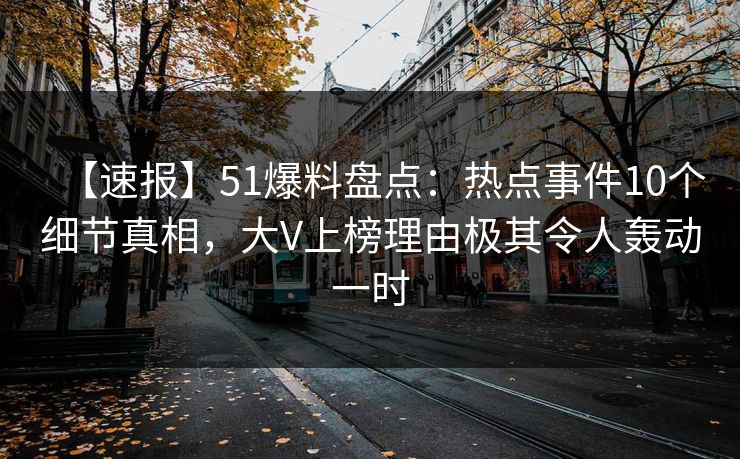 【速报】51爆料盘点：热点事件10个细节真相，大V上榜理由极其令人轰动一时