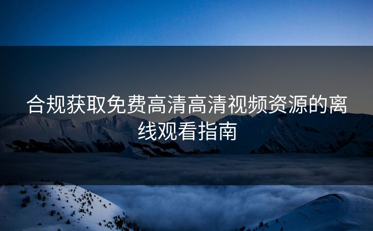 合规获取免费高清高清视频资源的离线观看指南