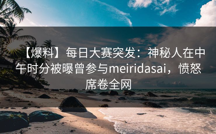 【爆料】每日大赛突发：神秘人在中午时分被曝曾参与meiridasai，愤怒席卷全网