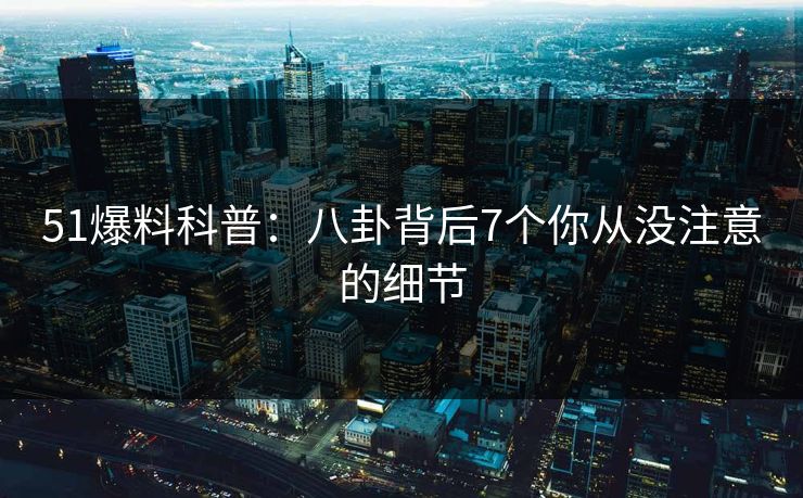 51爆料科普：八卦背后7个你从没注意的细节