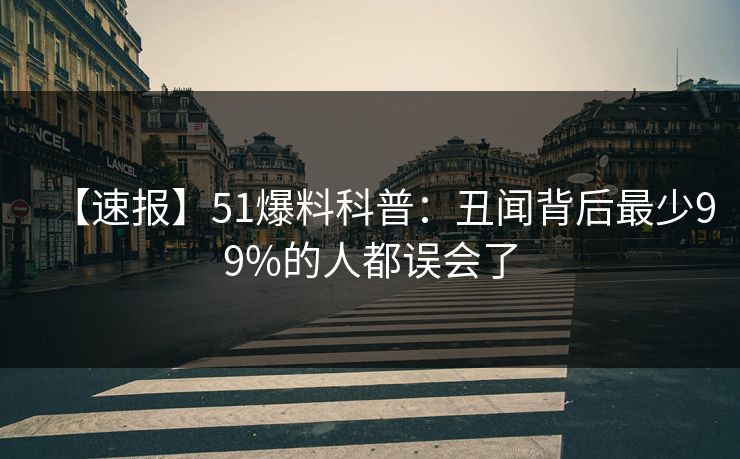 【速报】51爆料科普：丑闻背后最少99%的人都误会了