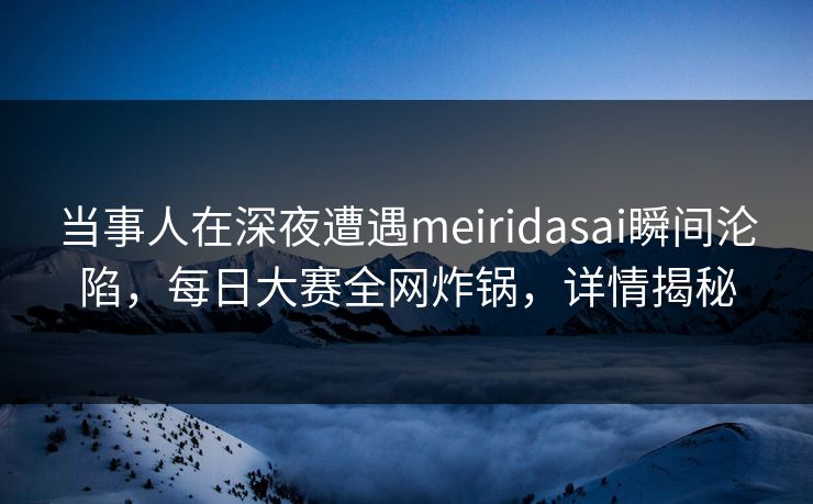 当事人在深夜遭遇meiridasai瞬间沦陷，每日大赛全网炸锅，详情揭秘