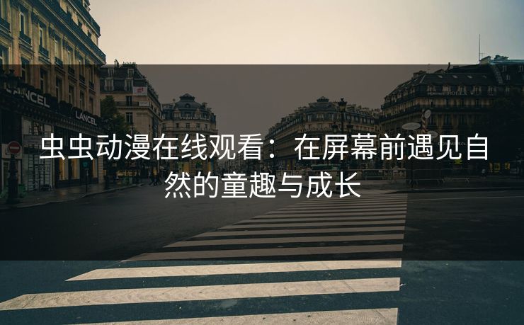 虫虫动漫在线观看：在屏幕前遇见自然的童趣与成长