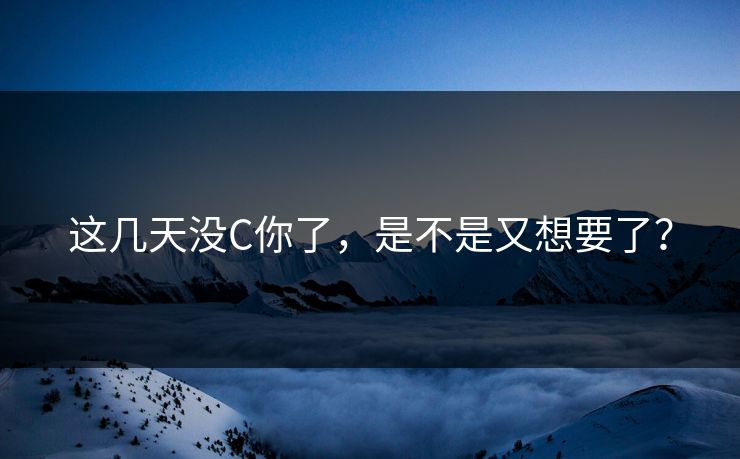 这几天没C你了，是不是又想要了？