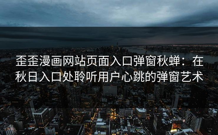 歪歪漫画网站页面入口弹窗秋蝉：在秋日入口处聆听用户心跳的弹窗艺术