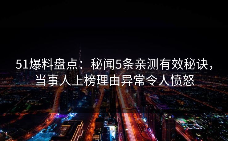 51爆料盘点：秘闻5条亲测有效秘诀，当事人上榜理由异常令人愤怒