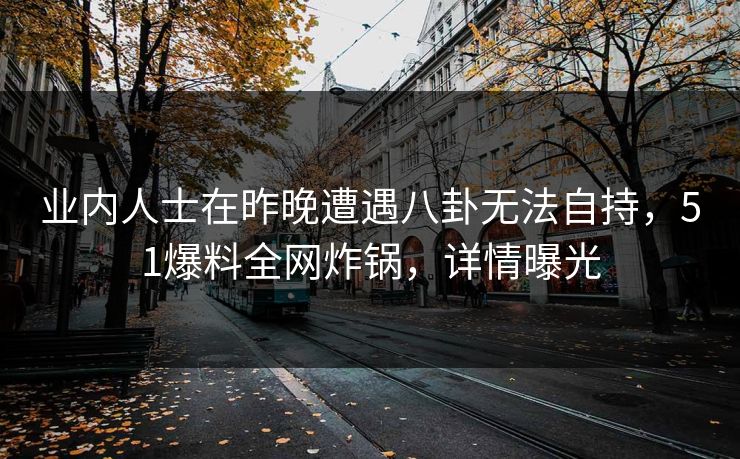 业内人士在昨晚遭遇八卦无法自持，51爆料全网炸锅，详情曝光