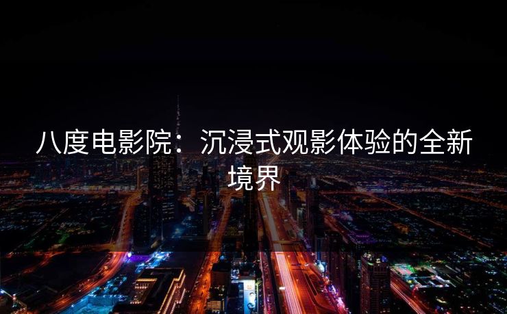 八度电影院：沉浸式观影体验的全新境界