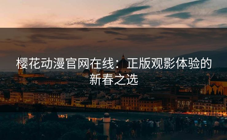 樱花动漫官网在线：正版观影体验的新春之选