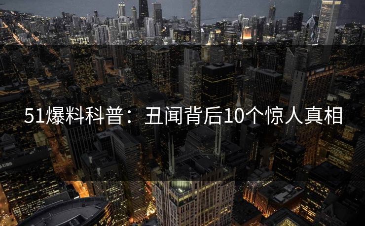 51爆料科普：丑闻背后10个惊人真相
