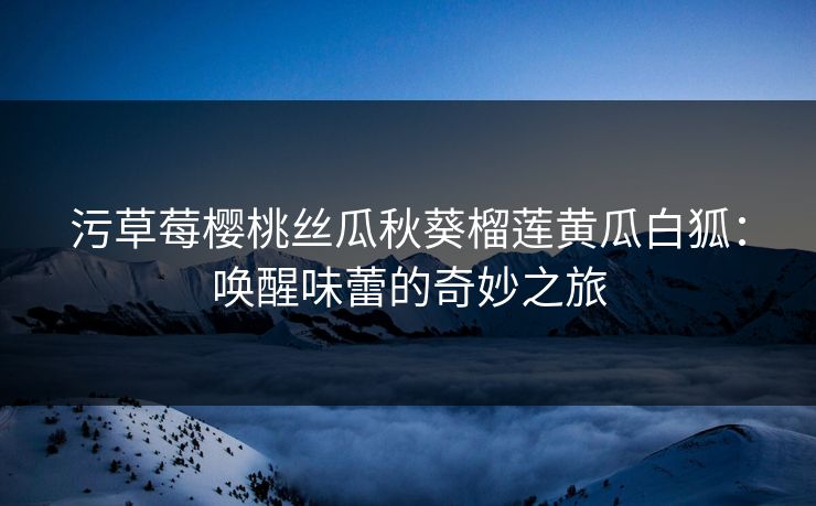 污草莓樱桃丝瓜秋葵榴莲黄瓜白狐：唤醒味蕾的奇妙之旅