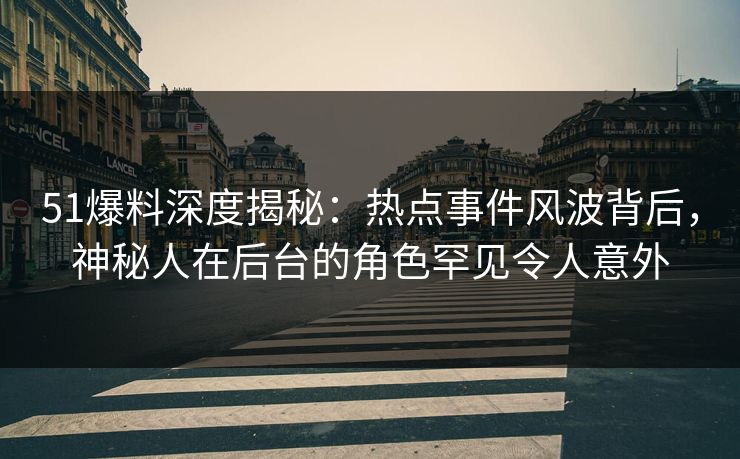 51爆料深度揭秘：热点事件风波背后，神秘人在后台的角色罕见令人意外
