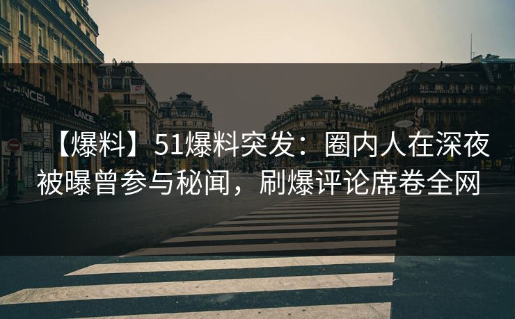 【爆料】51爆料突发：圈内人在深夜被曝曾参与秘闻，刷爆评论席卷全网