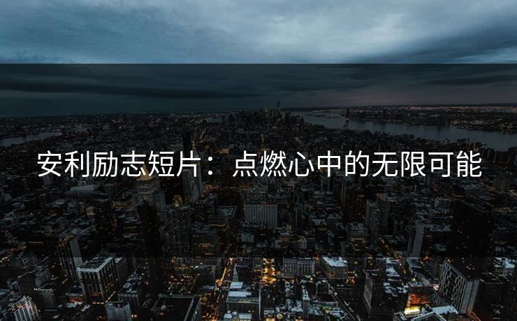 安利励志短片：点燃心中的无限可能