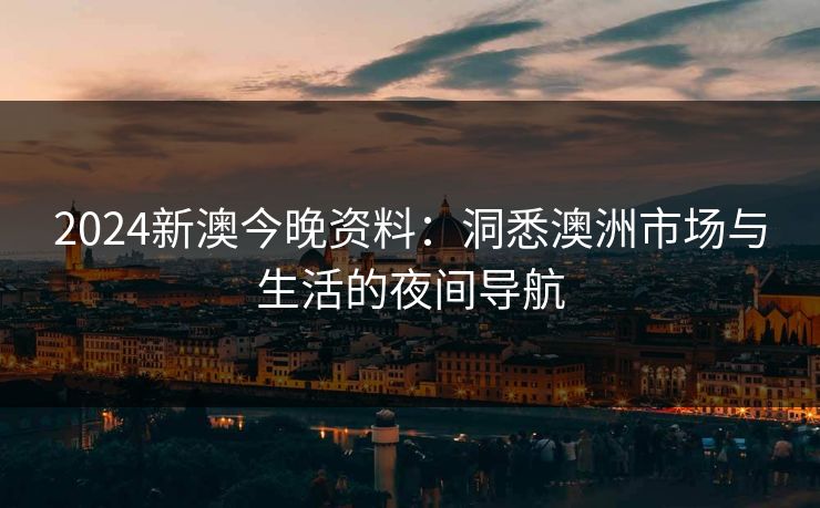 2024新澳今晚资料：洞悉澳洲市场与生活的夜间导航