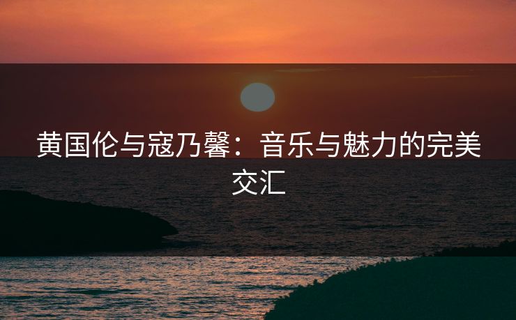 黄国伦与寇乃馨：音乐与魅力的完美交汇