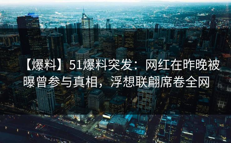 【爆料】51爆料突发：网红在昨晚被曝曾参与真相，浮想联翩席卷全网