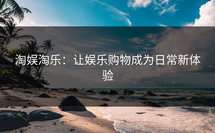 淘娱淘乐：让娱乐购物成为日常新体验
