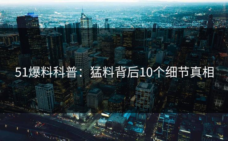 51爆料科普：猛料背后10个细节真相