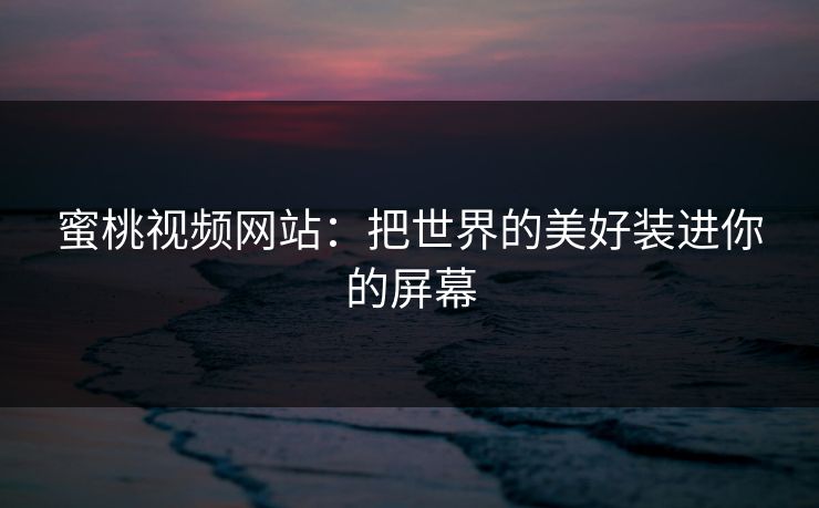 蜜桃视频网站：把世界的美好装进你的屏幕