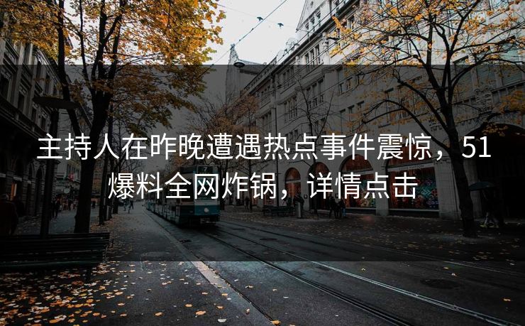 主持人在昨晚遭遇热点事件震惊，51爆料全网炸锅，详情点击