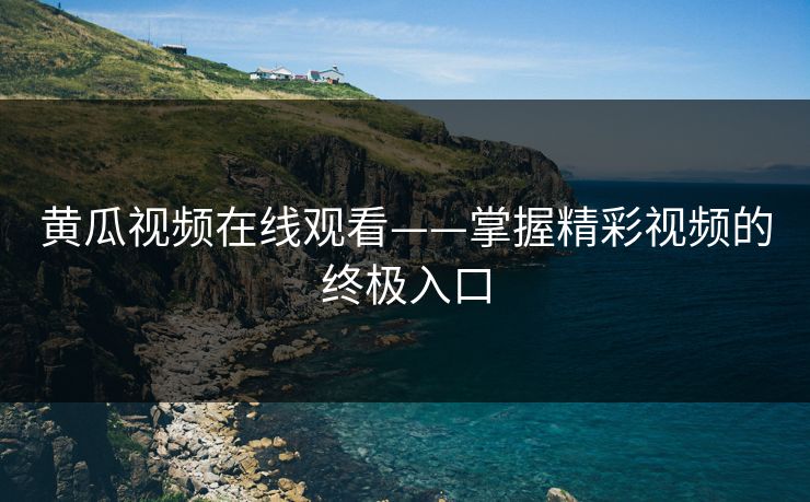 黄瓜视频在线观看——掌握精彩视频的终极入口