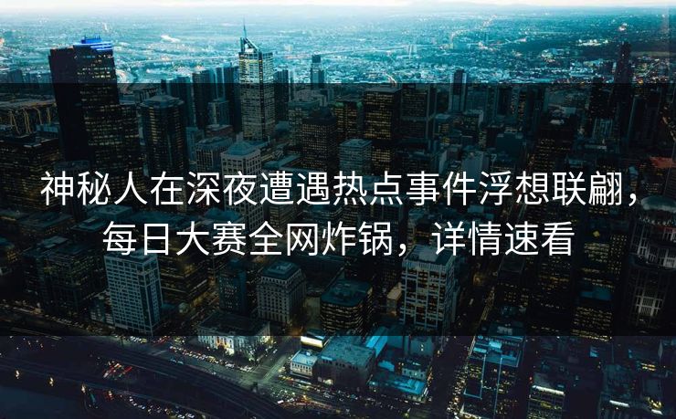 神秘人在深夜遭遇热点事件浮想联翩，每日大赛全网炸锅，详情速看