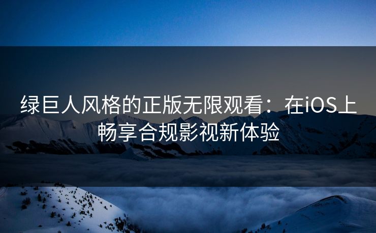绿巨人风格的正版无限观看：在iOS上畅享合规影视新体验