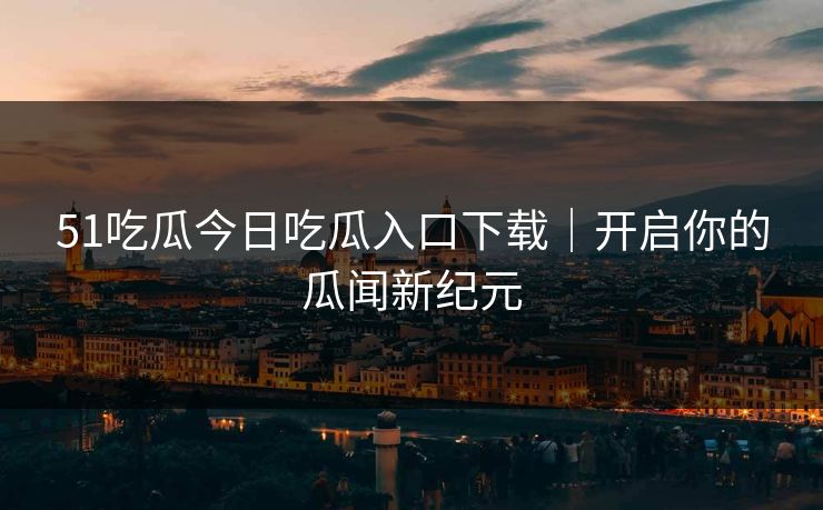 51吃瓜今日吃瓜入口下载｜开启你的瓜闻新纪元