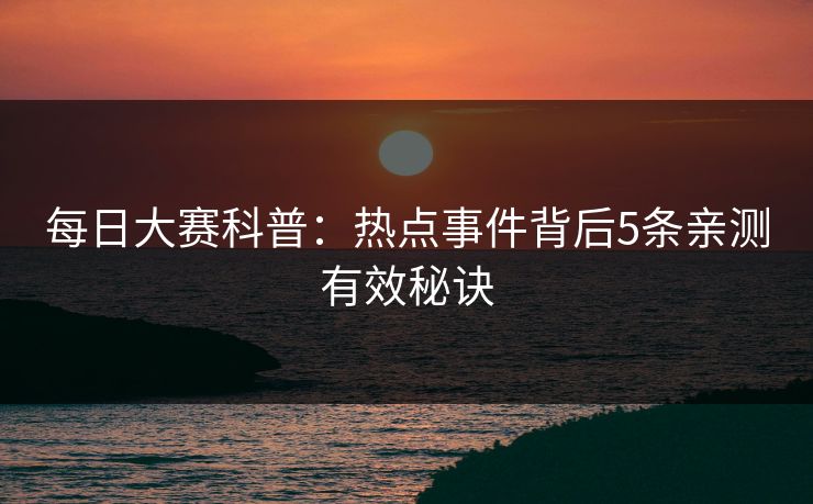 每日大赛科普：热点事件背后5条亲测有效秘诀
